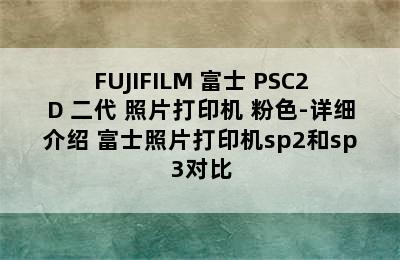 FUJIFILM 富士 PSC2D 二代 照片打印机 粉色-详细介绍 富士照片打印机sp2和sp3对比